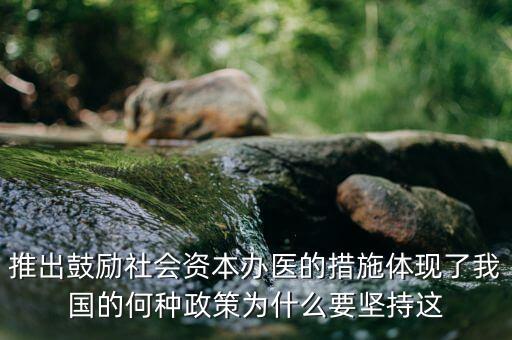 鼓勵(lì)社會(huì)辦醫(yī)滿足什么服務(wù)領(lǐng)域，推出鼓勵(lì)社會(huì)資本辦醫(yī)的措施體現(xiàn)了我國的何種政策為什么要堅(jiān)持這