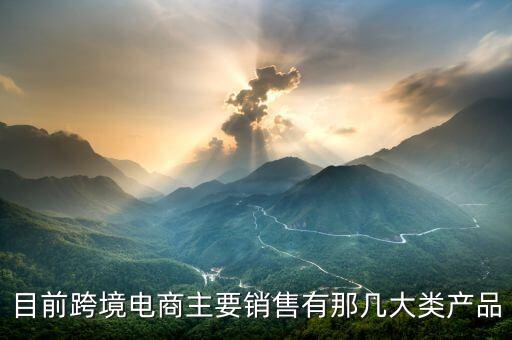 目前跨境電商主要銷售有那幾大類產品