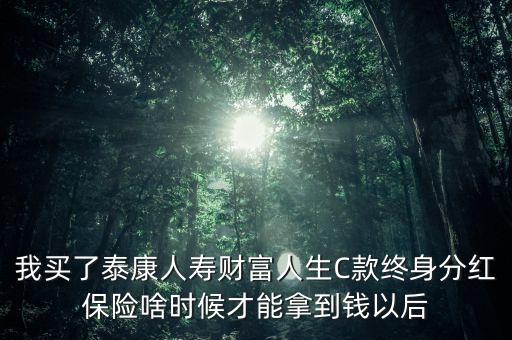 7歲女孩買財富人生什么時候能取，我在泰康買了份泰康財富人生D款終身年金分紅型保險今年20歲請