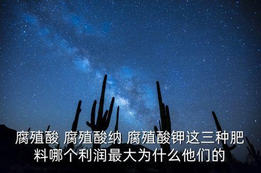 為什么鉀肥行業(yè)毛利率高，腐殖酸 腐殖酸納 腐殖酸鉀這三種肥料哪個利潤最大為什么他們的