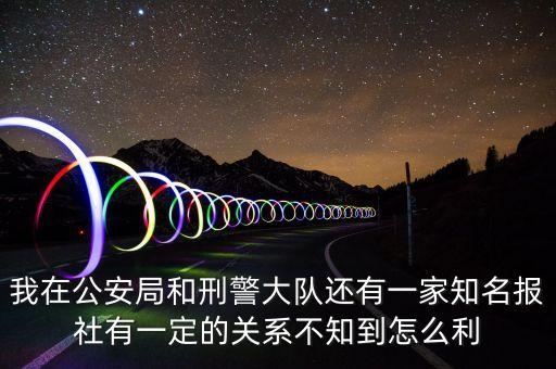 我在公安局和刑警大隊還有一家知名報社有一定的關(guān)系不知到怎么利