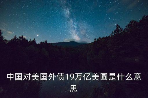 中國(guó)外債是什么意思，中國(guó)對(duì)美國(guó)外債19萬億美圓是什么意思