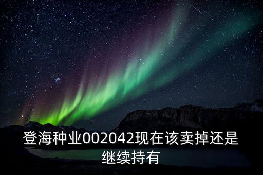 登海種業(yè)什么時候分紅，登海種業(yè)002042現(xiàn)在該賣掉還是繼續(xù)持有