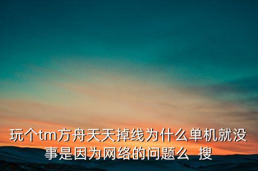 玩?zhèn)€tm方舟天天掉線為什么單機(jī)就沒事是因?yàn)榫W(wǎng)絡(luò)的問題么  搜