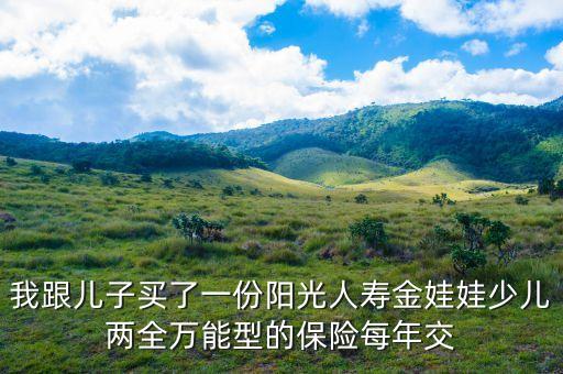 我跟兒子買了一份陽光人壽金娃娃少兒兩全萬能型的保險每年交