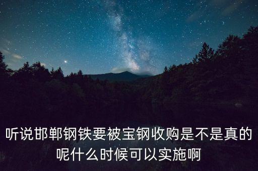 寶鋼并購邯鋼什么時候，聽說邯鄲鋼鐵要被寶鋼收購是不是真的呢什么時候可以實(shí)施啊