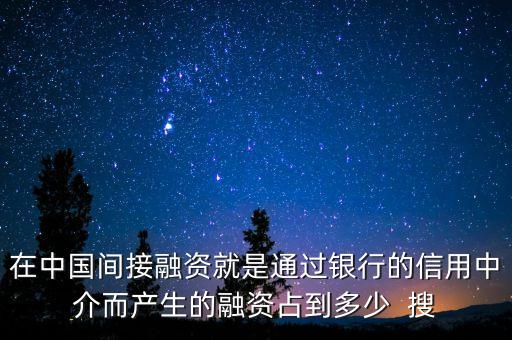 在中國(guó)間接融資就是通過(guò)銀行的信用中介而產(chǎn)生的融資占到多少  搜