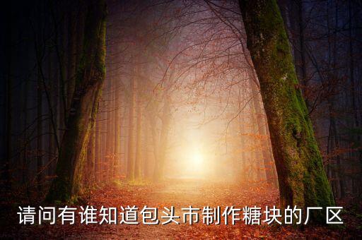 包頭糖廠什么時后拆，請問有誰知道包頭市制作糖塊的廠區(qū)