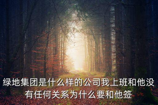 綠地集團(tuán)是什么樣的公司我上班和他沒有任何關(guān)系為什么要和他簽