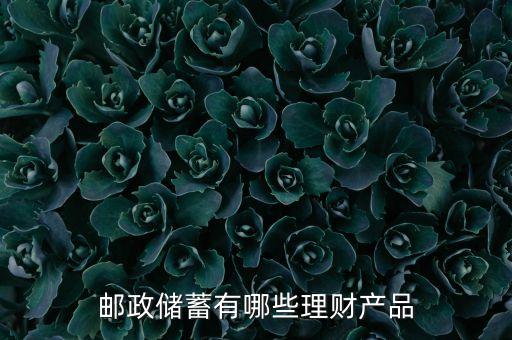 郵政有什么理財產(chǎn)品，郵政儲蓄有哪些理財產(chǎn)品