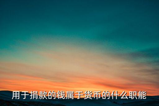 用于捐款的錢屬于貨幣的什么職能