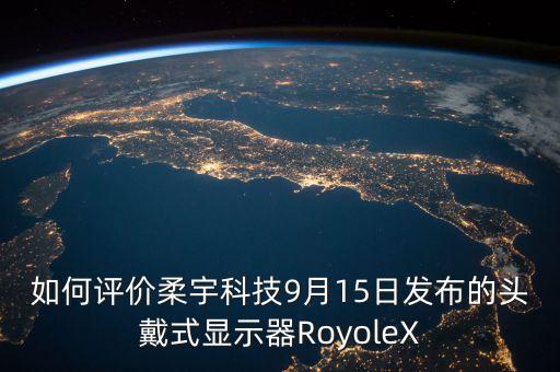 如何評價(jià)柔宇科技9月15日發(fā)布的頭戴式顯示器RoyoleX