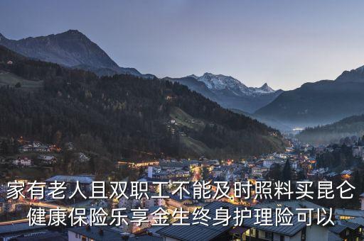 家有老人且雙職工不能及時照料買昆侖健康保險樂享金生終身護理險可以
