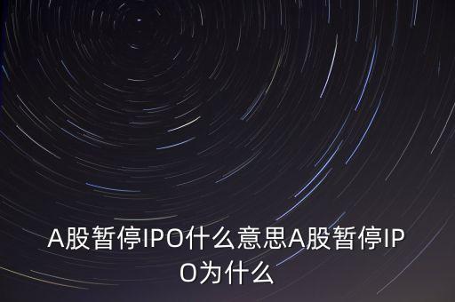 a股暫停ipo是什么意思，A股暫停IPO什么意思A股暫停IPO為什么