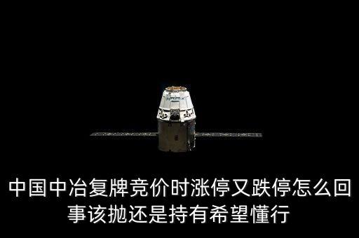 601618什么時(shí)候復(fù)牌，中國中冶復(fù)牌競價(jià)時(shí)漲停又跌停怎么回事該拋還是持有希望懂行