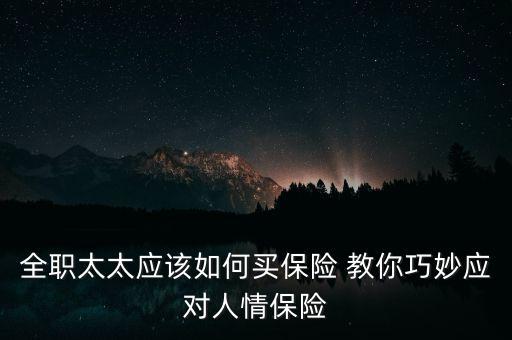 全職太太為什么選擇保險(xiǎn)，全職太太應(yīng)該如何買保險(xiǎn) 教你巧妙應(yīng)對(duì)人情保險(xiǎn)