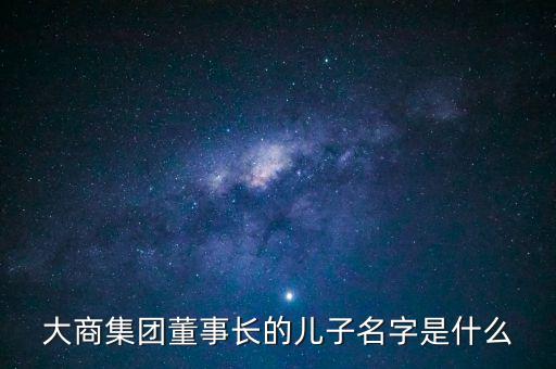 大商集團(tuán)董事長(zhǎng)的兒子名字是什么