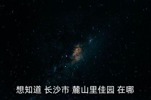 想知道 長沙市 麓山里佳園 在哪