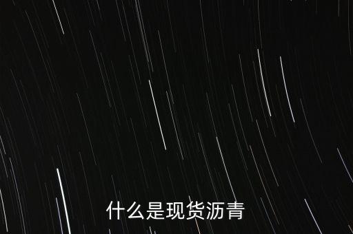 現(xiàn)貨瀝青是什么意思，什么是現(xiàn)貨瀝青