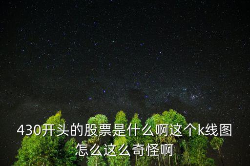 430開(kāi)頭的股票是什么啊這個(gè)k線圖怎么這么奇怪啊