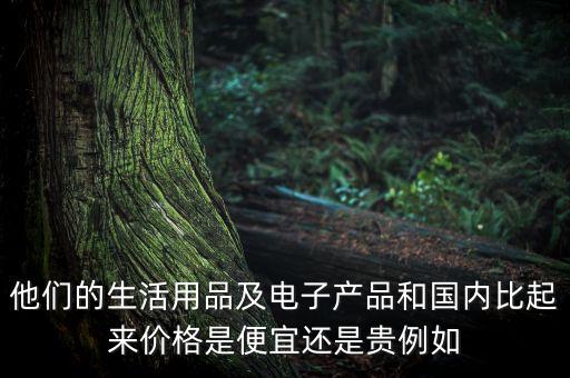 他們的生活用品及電子產(chǎn)品和國(guó)內(nèi)比起來(lái)價(jià)格是便宜還是貴例如