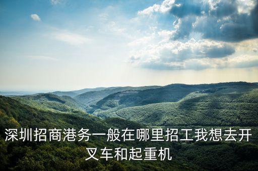 深圳招商港務一般在哪里招工我想去開叉車和起重機