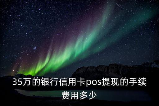 35萬的銀行信用卡pos提現(xiàn)的手續(xù)費用多少