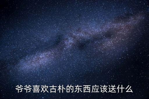 爺爺喜歡炒股送什么好，送什么禮物給喜歡炒股的人好
