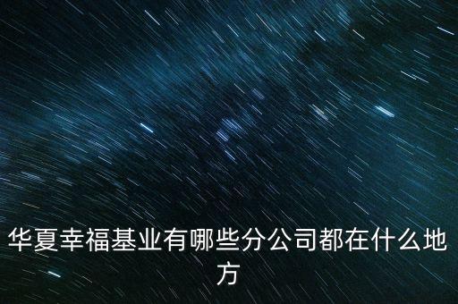 華夏幸?；鶚I(yè)有哪些分公司都在什么地方