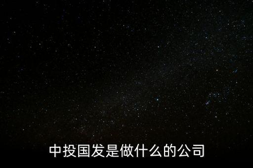 中投國發(fā)是干什么的，中投國發(fā)是做什么的公司