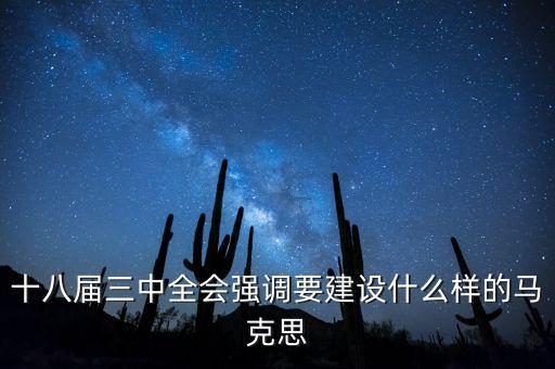 十八屆三中全會明確提出要建立什么，十八屆三中全會強(qiáng)調(diào)要建設(shè)什么樣的馬克思
