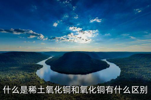 什么是稀土氧化鏑，什么是稀土氧化銅和氧化銅有什么區(qū)別