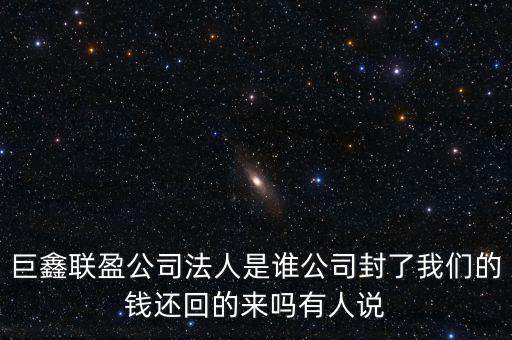 巨鑫聯(lián)盈公司法人是誰(shuí)公司封了我們的錢還回的來(lái)嗎有人說(shuō)