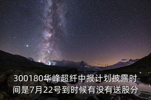 300180是什么股，300180華峰超纖中報(bào)計(jì)劃披露時(shí)間是7月22號(hào)到時(shí)候有沒(méi)有送股分