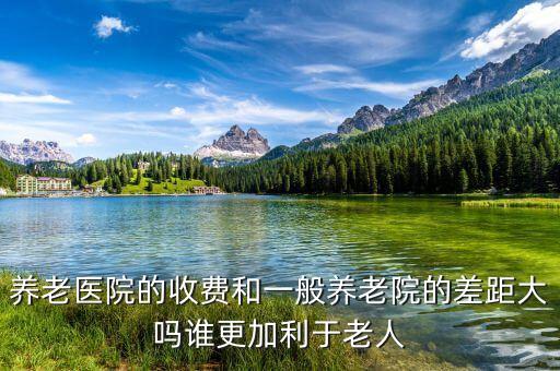 養(yǎng)老醫(yī)院的收費和一般養(yǎng)老院的差距大嗎誰更加利于老人