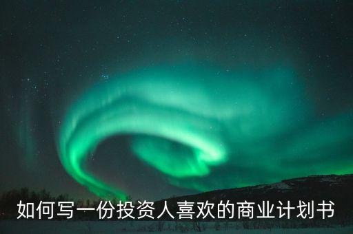 投資人喜歡什么樣的商業(yè)計(jì)劃書，如何寫一份投資人喜歡的商業(yè)計(jì)劃書