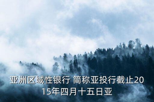 亞洲區(qū)域性銀行什么，亞洲區(qū)域性銀行 簡(jiǎn)稱亞投行截止2015年四月十五日亞
