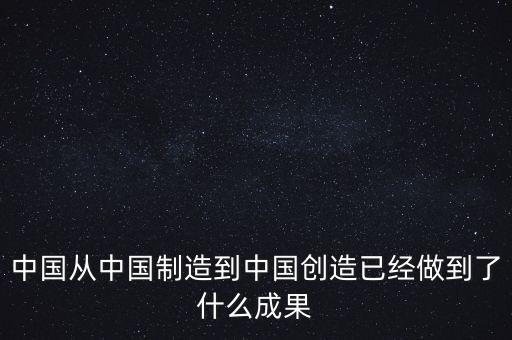 中國從中國制造到中國創(chuàng)造已經做到了什么成果