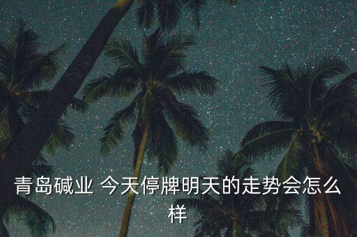青島堿業(yè)為什么停牌，青島堿業(yè)停牌復(fù)牌后走勢能好嗎謝謝