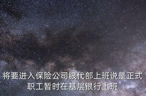 將要進(jìn)入保險(xiǎn)公司銀代部上班說是正式職工暫時(shí)在基層銀行上班