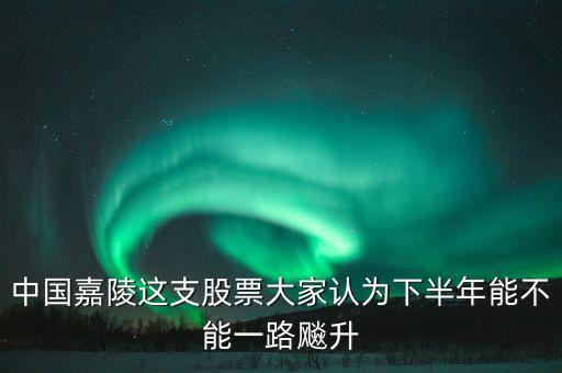 中國嘉陵什么時候開盤，中國嘉陵這支股票大家認(rèn)為下半年能不能一路飚升