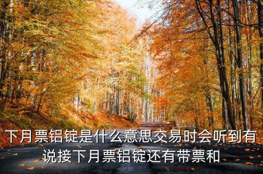 下月票鋁錠是什么意思交易時(shí)會(huì)聽到有說接下月票鋁錠還有帶票和