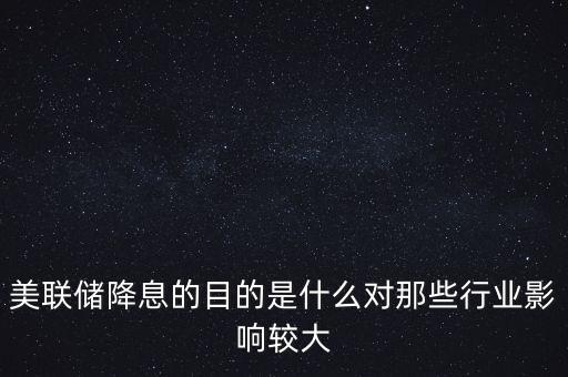 美聯(lián)儲(chǔ)降息對(duì)什么企業(yè)有利，美聯(lián)儲(chǔ)降息的目的是什么對(duì)那些行業(yè)影響較大