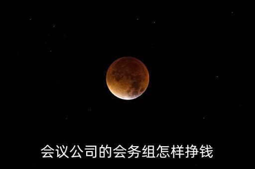 會務公司靠什么賺錢，會議公司的會務組怎樣掙錢