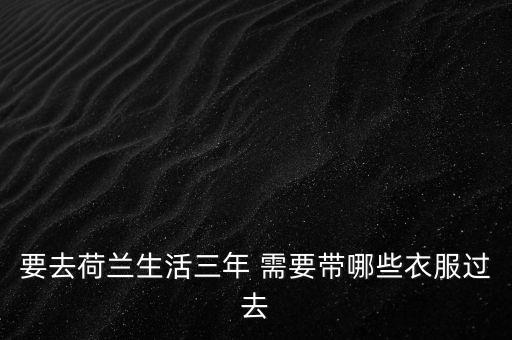 下半年去荷蘭需要帶什么，即將去荷蘭出差半年不知道需要注意些什么呢要提前從國(guó)內(nèi)帶些什