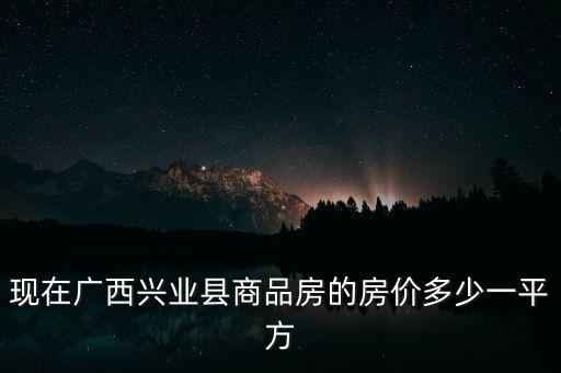 股票興業(yè)房產(chǎn)什么價，現(xiàn)在廣西興業(yè)縣商品房的房價多少一平方