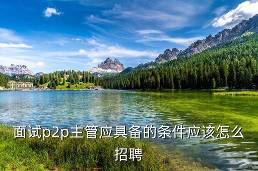 面試p2p主管應具備的條件應該怎么招聘