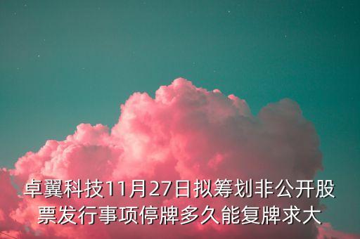 卓翼科技11月27日擬籌劃非公開股票發(fā)行事項(xiàng)停牌多久能復(fù)牌求大