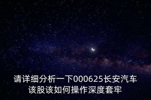 請(qǐng)?jiān)敿?xì)分析一下000625長安汽車該股該如何操作深度套牢