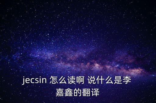 jecsin 怎么讀啊 說(shuō)什么是李嘉鑫的翻譯
